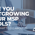 Are You Outgrowing Your MSP Tools (And What To Do About It)